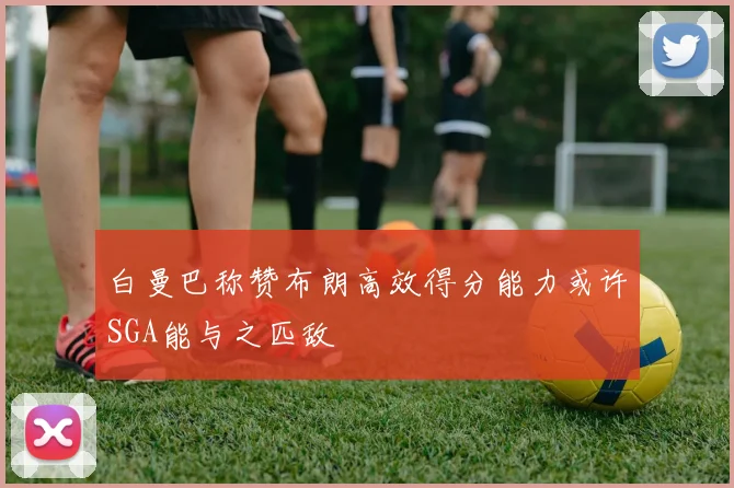 白曼巴称赞布朗高效得分能力或许SGA能与之匹敌