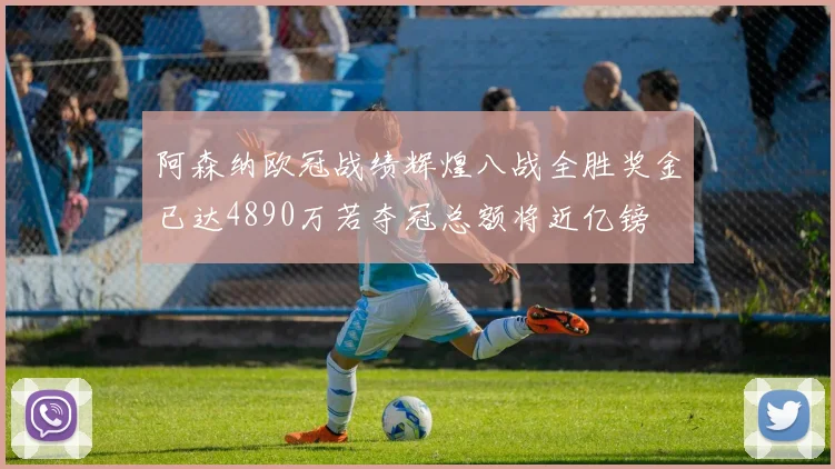 阿森纳欧冠战绩辉煌八战全胜奖金已达4890万若夺冠总额将近亿镑