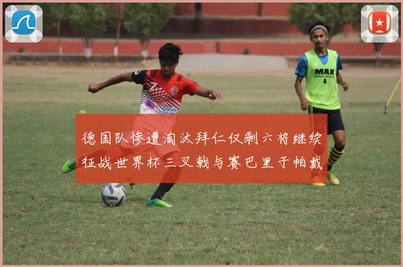 德国队惨遭淘汰拜仁仅剩六将继续征战世界杯三叉戟与赛巴里于帕戴维斯携手出战