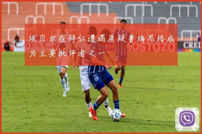 埃贝尔在拜仁遭遇质疑鲁梅尼格成为主要批评者之一