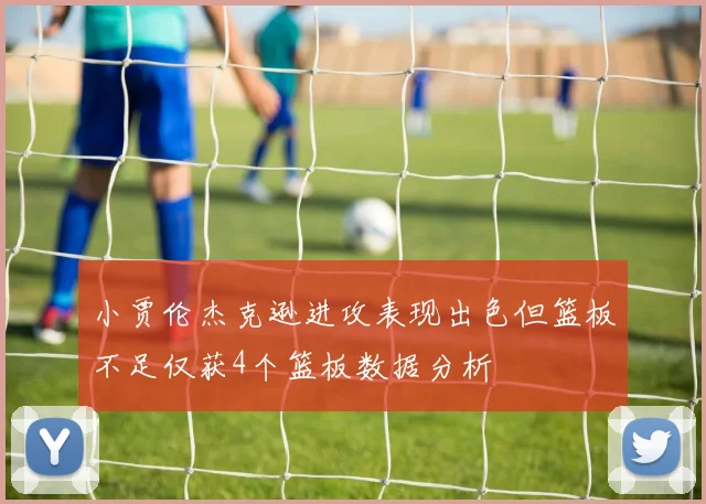 小贾伦杰克逊进攻表现出色但篮板不足仅获4个篮板数据分析