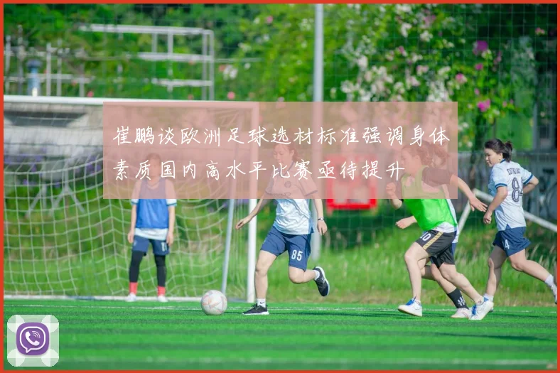 崔鹏谈欧洲足球选材标准强调身体素质国内高水平比赛亟待提升