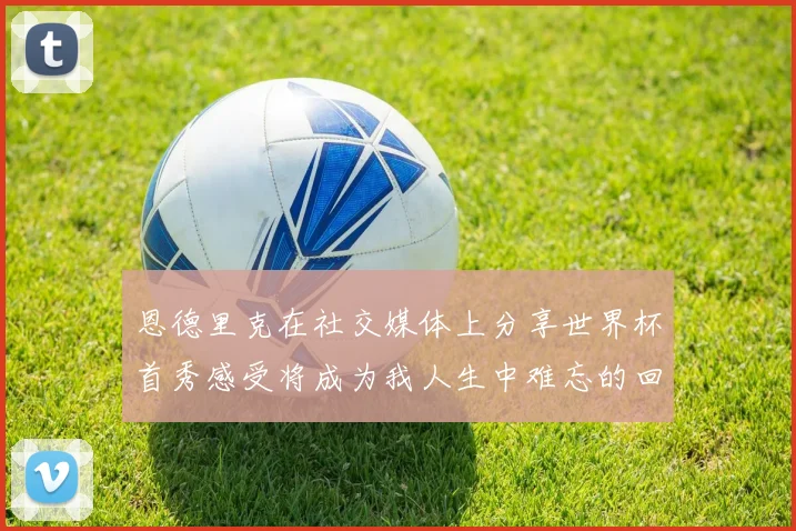 恩德里克在社交媒体上分享世界杯首秀感受将成为我人生中难忘的回忆