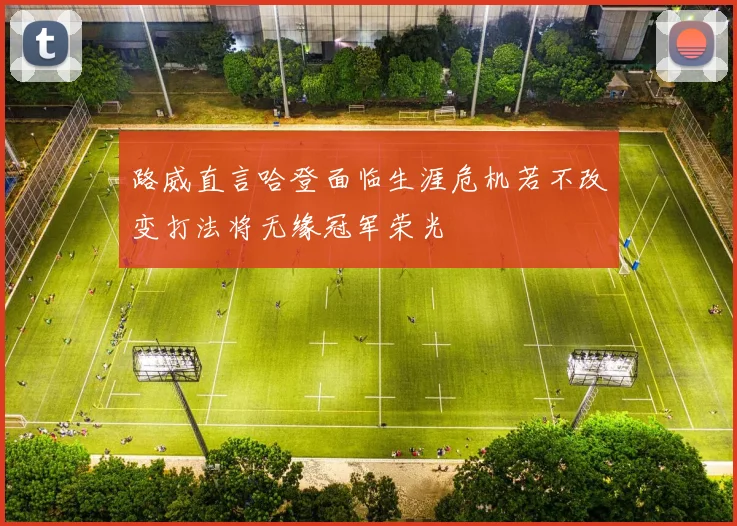 路威直言哈登面临生涯危机若不改变打法将无缘冠军荣光