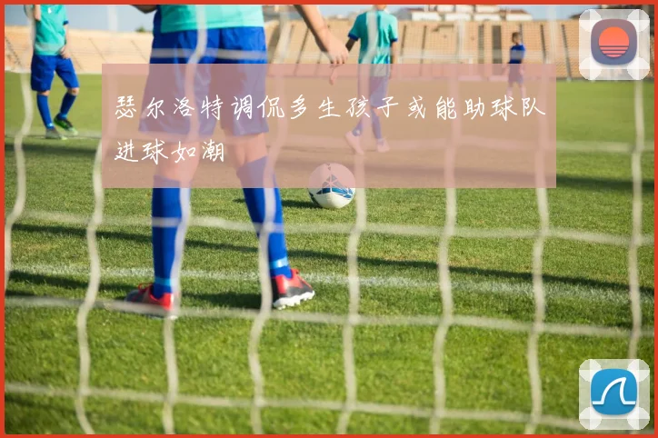 瑟尔洛特调侃多生孩子或能助球队进球如潮
