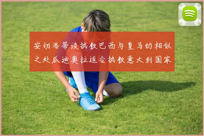 安切洛蒂谈执教巴西与皇马的相似之处瓜迪奥拉适合执教意大利国家队