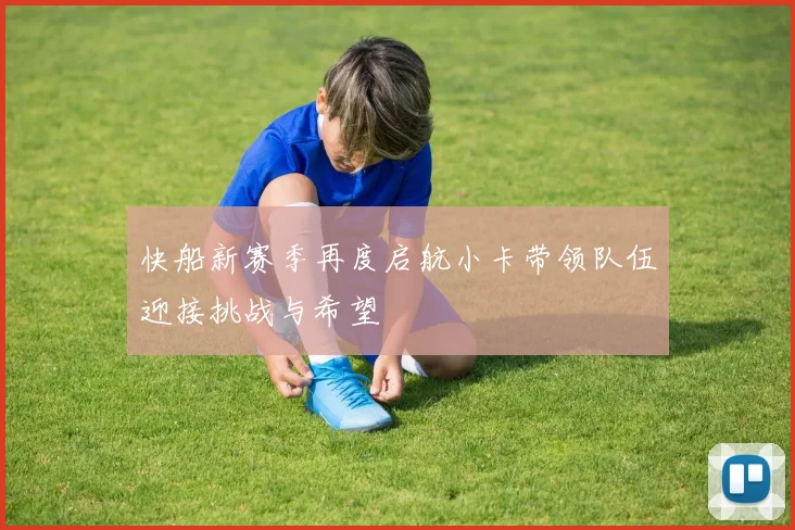 快船新赛季再度启航小卡带领队伍迎接挑战与希望