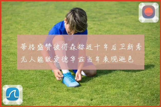 蒂格盛赞彼得森称近十年后卫新秀无人能敌爱德华兹当年表现逊色
