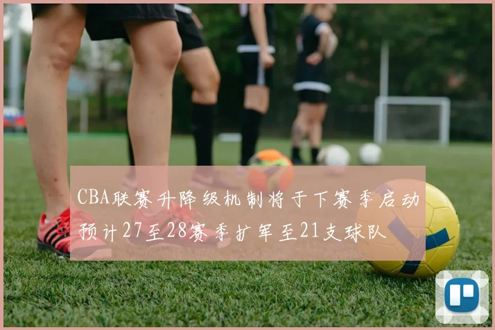 CBA联赛升降级机制将于下赛季启动预计27至28赛季扩军至21支球队
