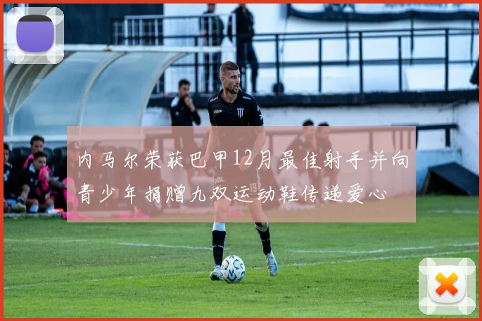 内马尔荣获巴甲12月最佳射手并向青少年捐赠九双运动鞋传递爱心