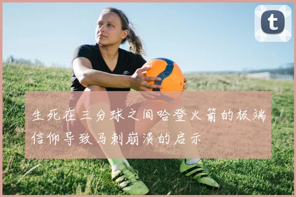 生死在三分球之间哈登火箭的极端信仰导致马刺崩溃的启示