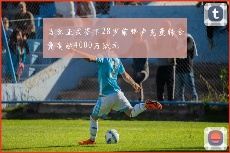 马竞正式签下28岁前锋卢克曼转会费高达4000万欧元