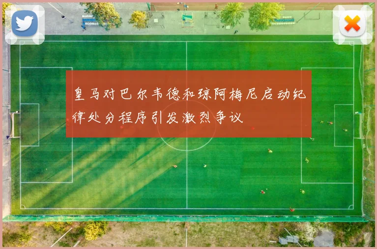 皇马对巴尔韦德和琼阿梅尼启动纪律处分程序引发激烈争议