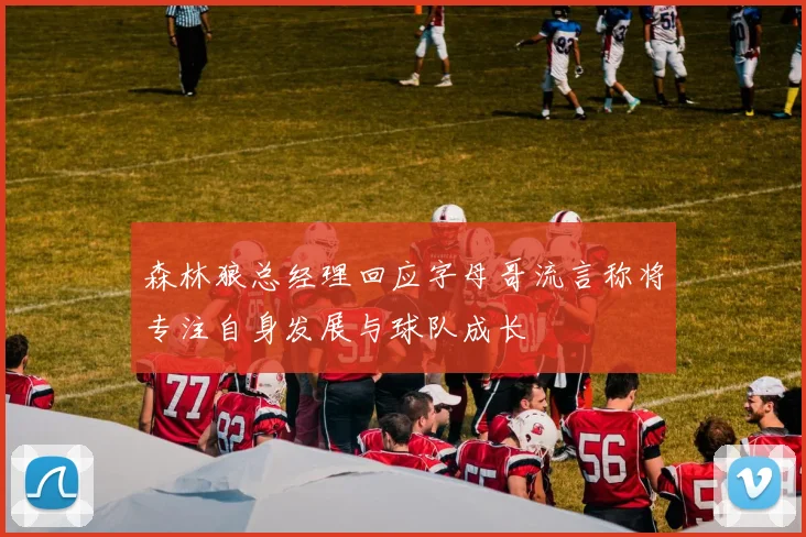 森林狼总经理回应字母哥流言称将专注自身发展与球队成长