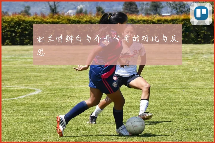 杜兰特辩白与乔丹传奇的对比与反思