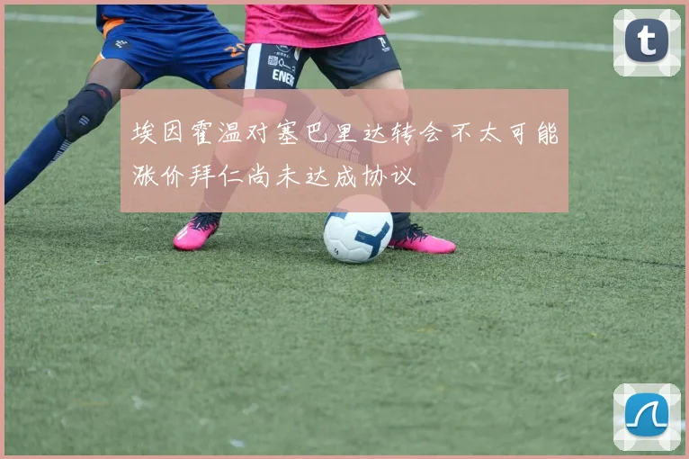 埃因霍温对塞巴里达转会不太可能涨价拜仁尚未达成协议