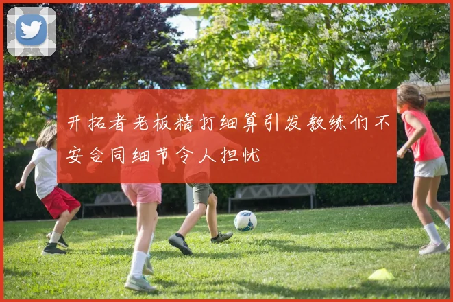 开拓者老板精打细算引发教练们不安合同细节令人担忧