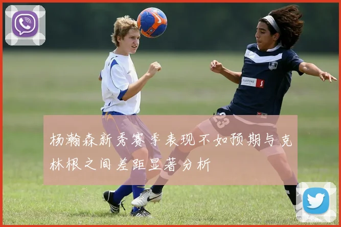 杨瀚森新秀赛季表现不如预期与克林根之间差距显著分析