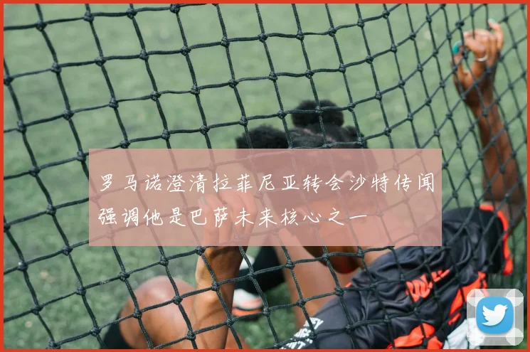罗马诺澄清拉菲尼亚转会沙特传闻强调他是巴萨未来核心之一