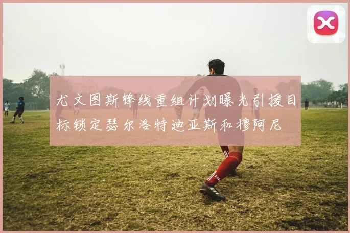 尤文图斯锋线重组计划曝光引援目标锁定瑟尔洛特迪亚斯和穆阿尼