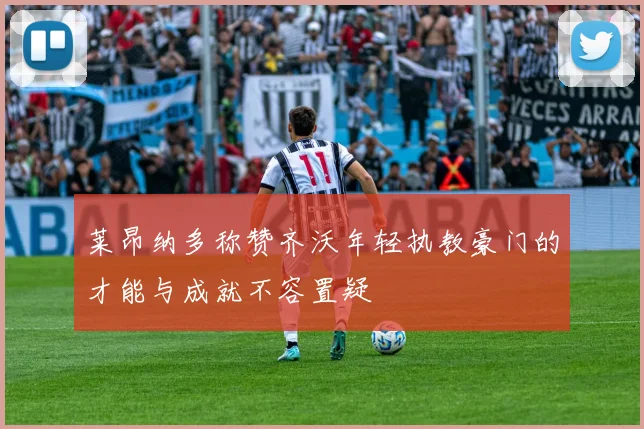莱昂纳多称赞齐沃年轻执教豪门的才能与成就不容置疑