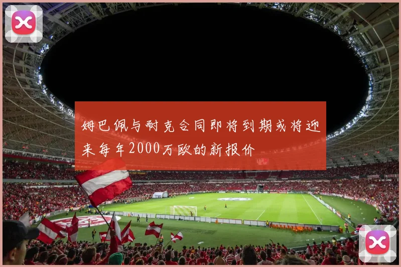 姆巴佩与耐克合同即将到期或将迎来每年2000万欧的新报价