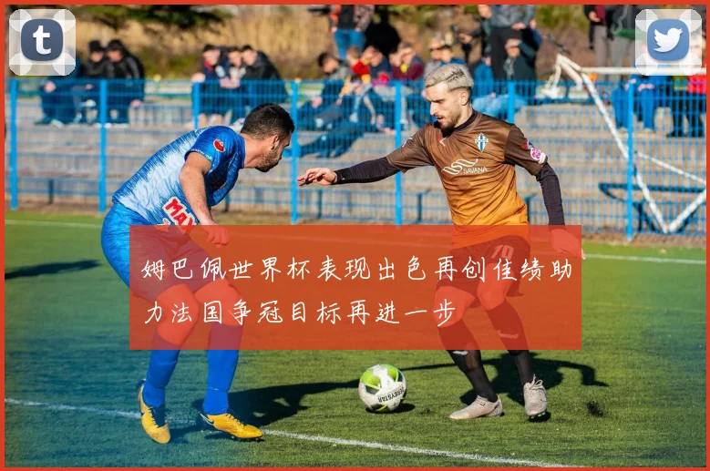 姆巴佩世界杯表现出色再创佳绩助力法国争冠目标再进一步