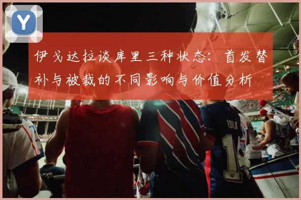 伊戈达拉谈库里三种状态：首发替补与被裁的不同影响与价值分析
