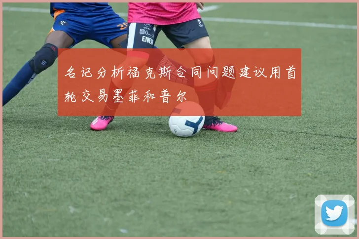 名记分析福克斯合同问题建议用首轮交易墨菲和普尔