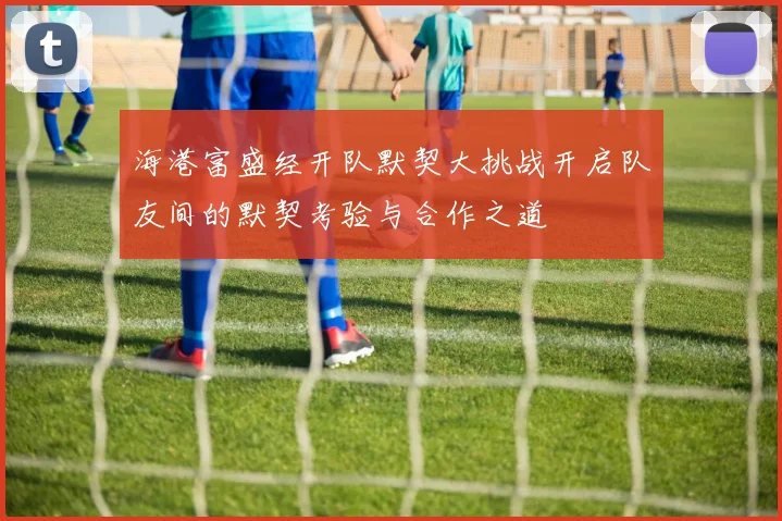 海港富盛经开队默契大挑战开启队友间的默契考验与合作之道