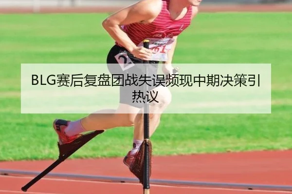 BLG赛后复盘团战失误频现中期决策引热议